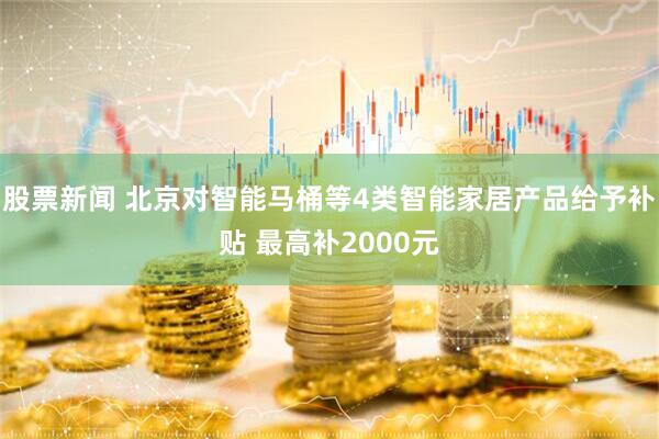 股票新闻 北京对智能马桶等4类智能家居产品给予补贴 最高补2000元