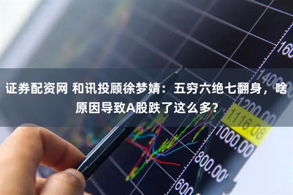 证券配资网 和讯投顾徐梦婧：五穷六绝七翻身，啥原因导致A股跌了这么多？