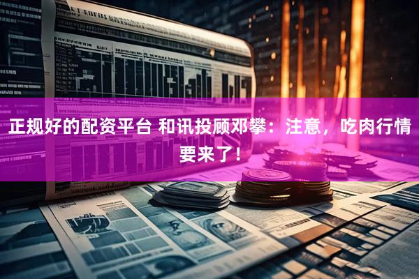 正规好的配资平台 和讯投顾邓攀：注意，吃肉行情要来了！