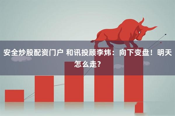 安全炒股配资门户 和讯投顾李炜：向下变盘！明天怎么走？