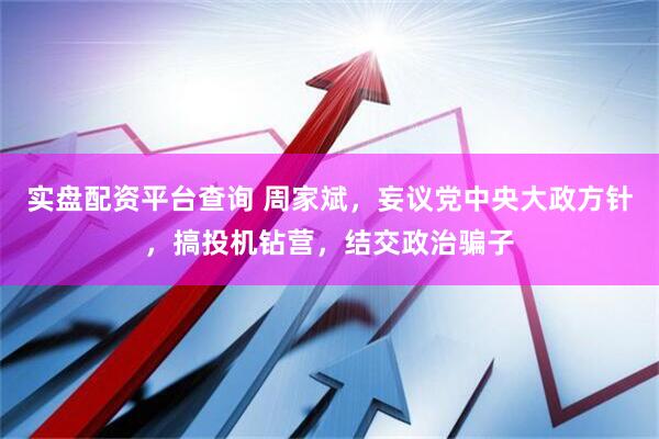 实盘配资平台查询 周家斌，妄议党中央大政方针，搞投机钻营，结交政治骗子