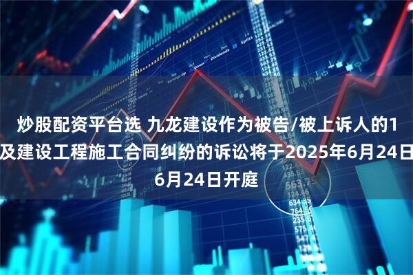 炒股配资平台选 九龙建设作为被告/被上诉人的1起涉及建设工程施工合同纠纷的诉讼将于2025年6月24日开庭
