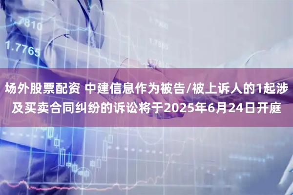 场外股票配资 中建信息作为被告/被上诉人的1起涉及买卖合同纠纷的诉讼将于2025年6月24日开庭