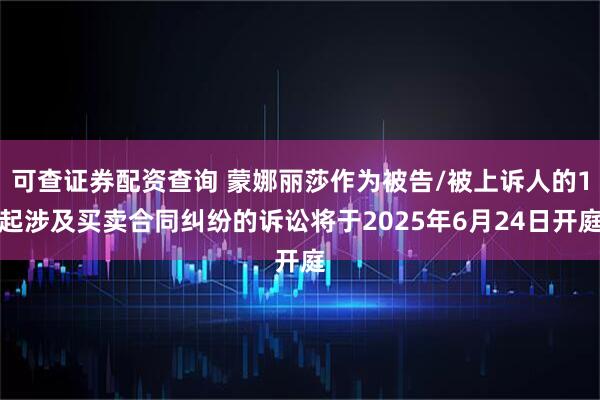 可查证券配资查询 蒙娜丽莎作为被告/被上诉人的1起涉及买卖合同纠纷的诉讼将于2025年6月24日开庭