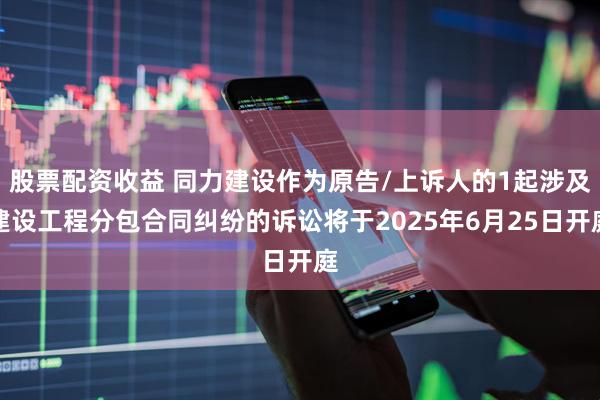 股票配资收益 同力建设作为原告/上诉人的1起涉及建设工程分包合同纠纷的诉讼将于2025年6月25日开庭