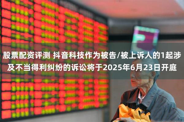 股票配资评测 抖音科技作为被告/被上诉人的1起涉及不当得利纠纷的诉讼将于2025年6月23日开庭