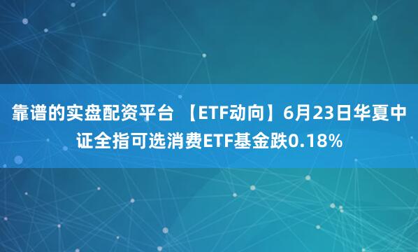 靠谱的实盘配资平台 【ETF动向】6月23日华夏中证全指可选消费ETF基金跌0.18%