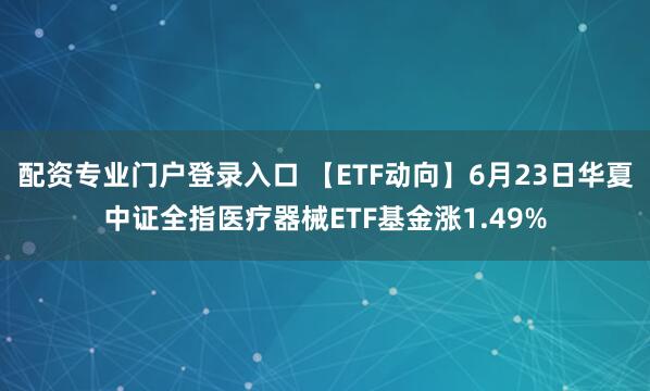 配资专业门户登录入口 【ETF动向】6月23日华夏中证全指医疗器械ETF基金涨1.49%