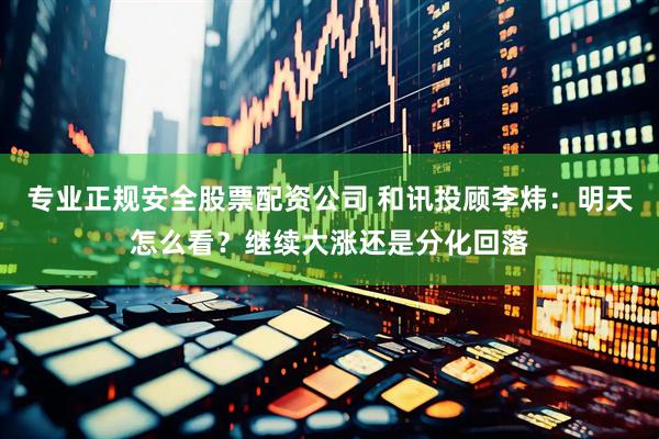 专业正规安全股票配资公司 和讯投顾李炜：明天怎么看？继续大涨还是分化回落