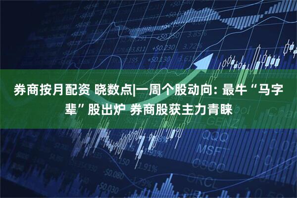 券商按月配资 晓数点|一周个股动向: 最牛“马字辈”股出炉 券商股获主力青睐
