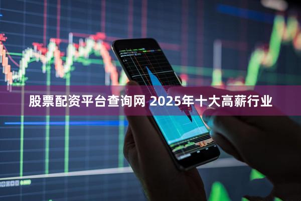 股票配资平台查询网 2025年十大高薪行业