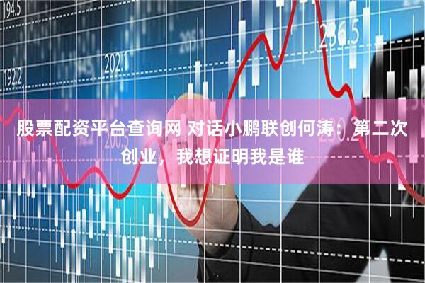 股票配资平台查询网 对话小鹏联创何涛：第二次创业，我想证明我是谁