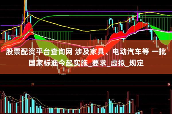 股票配资平台查询网 涉及家具、电动汽车等 一批国家标准今起实施_要求_虚拟_规定