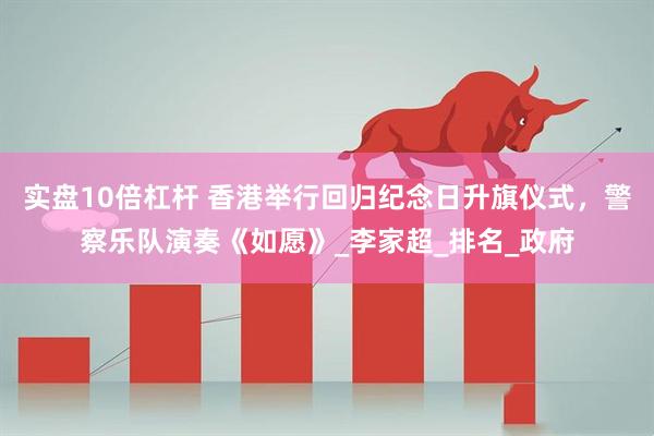 实盘10倍杠杆 香港举行回归纪念日升旗仪式，警察乐队演奏《如愿》_李家超_排名_政府