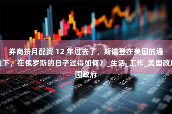 券商按月配资 12 年过去了，斯诺登在美国的通缉下，在俄罗斯的日子过得如何？_生活_工作_美国政府