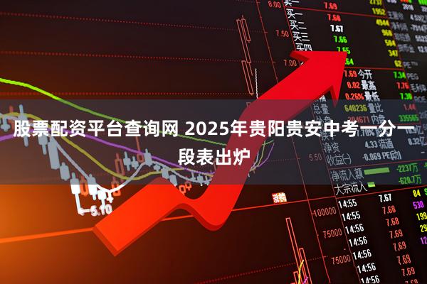 股票配资平台查询网 2025年贵阳贵安中考一分一段表出炉