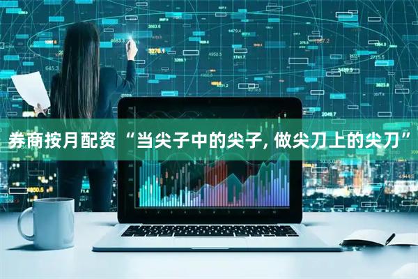 券商按月配资 “当尖子中的尖子, 做尖刀上的尖刀”