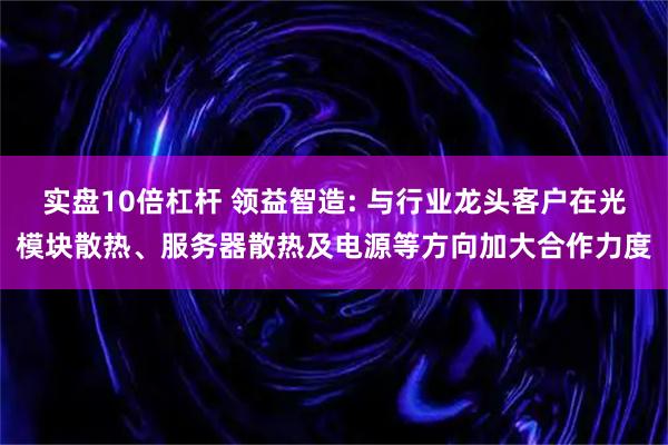 实盘10倍杠杆 领益智造: 与行业龙头客户在光模块散热、服务器散热及电源等方向加大合作力度