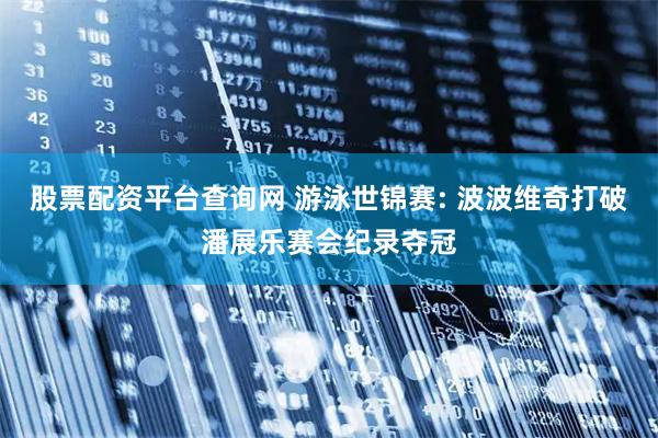 股票配资平台查询网 游泳世锦赛: 波波维奇打破潘展乐赛会纪录夺冠