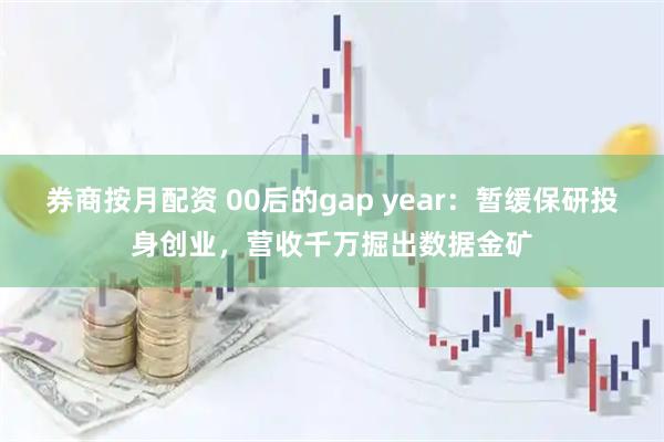 券商按月配资 00后的gap year：暂缓保研投身创业，营收千万掘出数据金矿