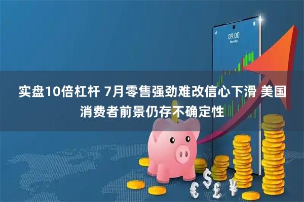 实盘10倍杠杆 7月零售强劲难改信心下滑 美国消费者前景仍存不确定性