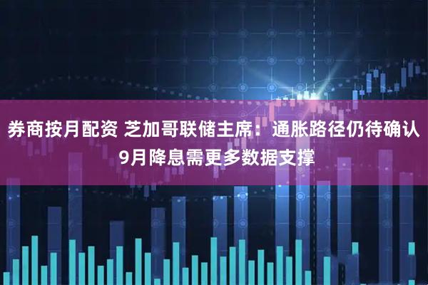 券商按月配资 芝加哥联储主席：通胀路径仍待确认 9月降息需更多数据支撑