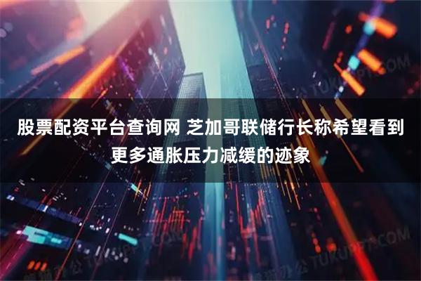 股票配资平台查询网 芝加哥联储行长称希望看到更多通胀压力减缓的迹象