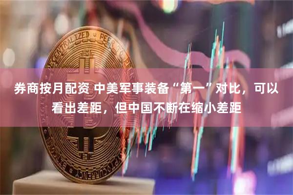 券商按月配资 中美军事装备“第一”对比，可以看出差距，但中国不断在缩小差距