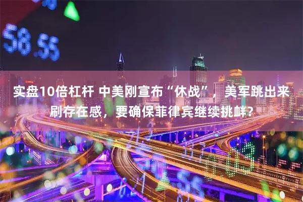 实盘10倍杠杆 中美刚宣布“休战”，美军跳出来刷存在感，要确保菲律宾继续挑衅？