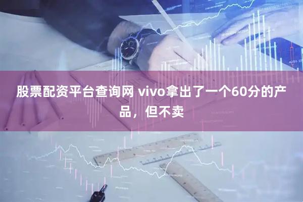 股票配资平台查询网 vivo拿出了一个60分的产品，但不卖