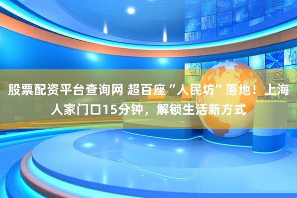 股票配资平台查询网 超百座“人民坊”落地！上海人家门口15分钟，解锁生活新方式