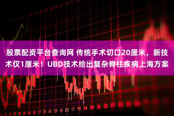 股票配资平台查询网 传统手术切口20厘米，新技术仅1厘米！UBD技术给出复杂脊柱疾病上海方案