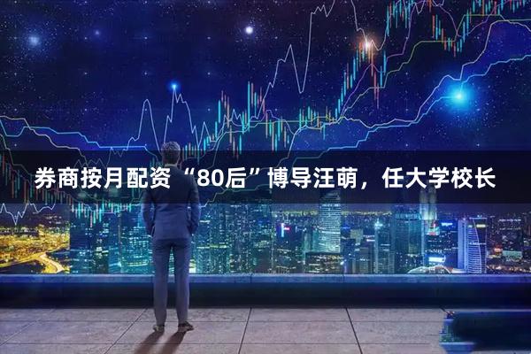 券商按月配资 “80后”博导汪萌，任大学校长