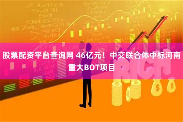 股票配资平台查询网 46亿元！中交联合体中标河南重大BOT项目