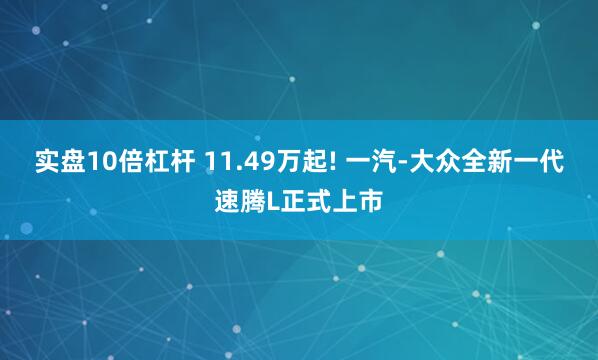 实盘10倍杠杆 11.49万起! 一汽-大众全新一代速腾L正式上市