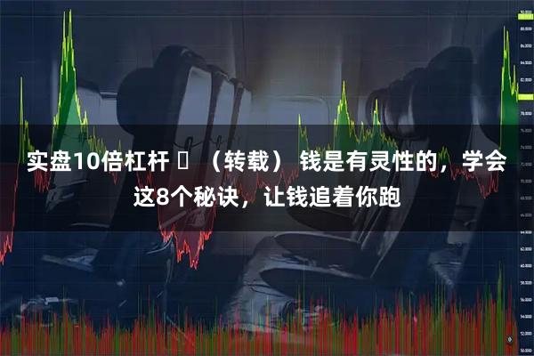 实盘10倍杠杆 ​（转载） 钱是有灵性的，学会这8个秘诀，让钱追着你跑