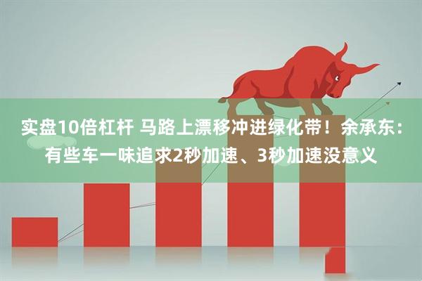 实盘10倍杠杆 马路上漂移冲进绿化带！余承东：有些车一味追求2秒加速、3秒加速没意义