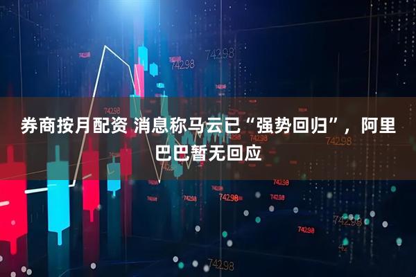 券商按月配资 消息称马云已“强势回归”，阿里巴巴暂无回应