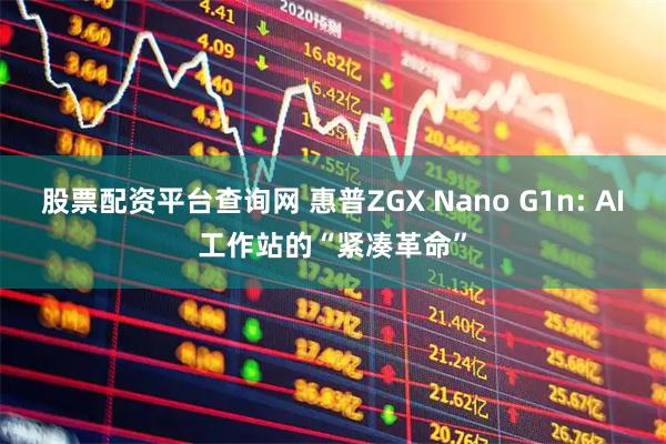 股票配资平台查询网 惠普ZGX Nano G1n: AI工作站的“紧凑革命”