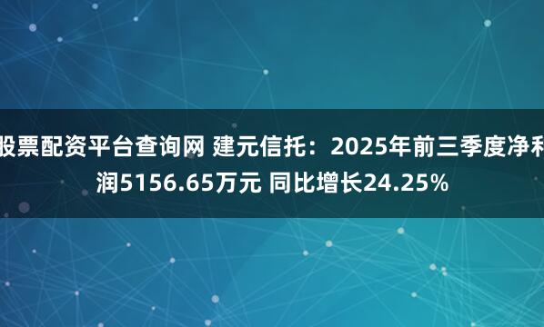 股票配资平台查询网 建元信托：2025年前三季度净利润5156.65万元 同比增长24.25%