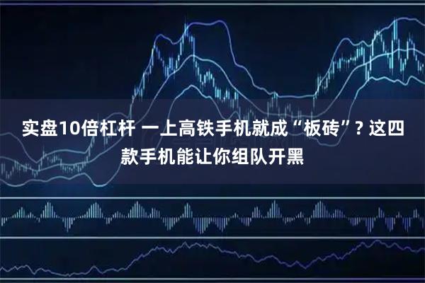 实盘10倍杠杆 一上高铁手机就成“板砖”? 这四款手机能让你组队开黑