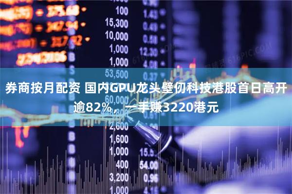 券商按月配资 国内GPU龙头壁仞科技港股首日高开逾82%，一手赚3220港元