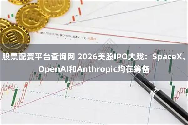 股票配资平台查询网 2026美股IPO大戏：SpaceX、OpenAI和Anthropic均在筹备