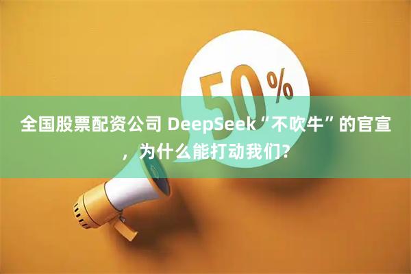 全国股票配资公司 DeepSeek“不吹牛”的官宣，为什么能打动我们？
