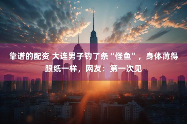 靠谱的配资 大连男子钓了条“怪鱼”，身体薄得跟纸一样，网友：第一次见